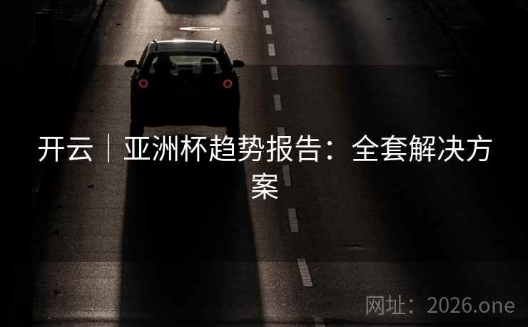 开云｜亚洲杯趋势报告：全套解决方案