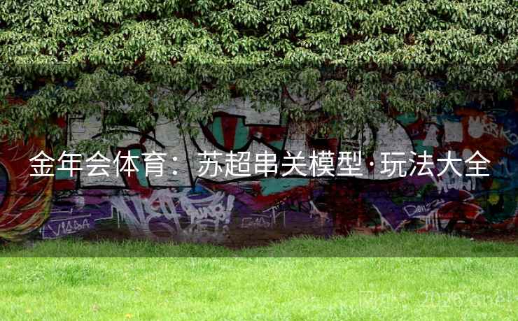 金年会体育:苏超串关模型·玩法大全 金年会体育:苏超串关模型·玩法大全