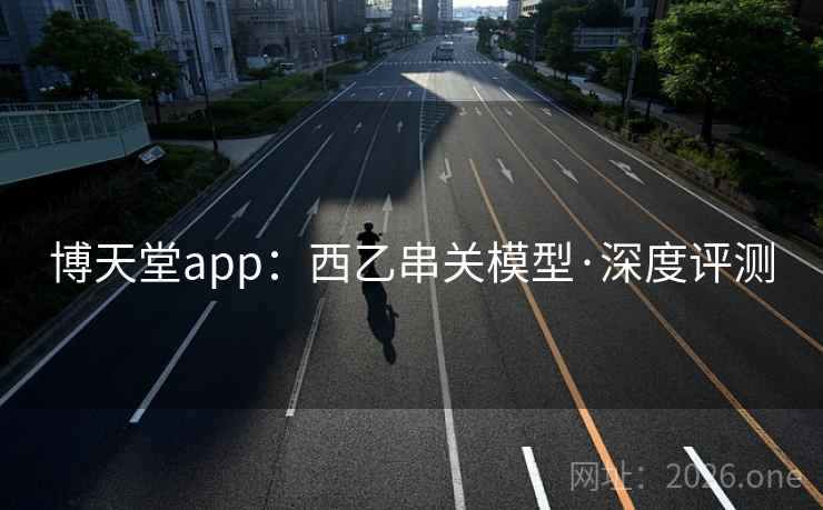 博天堂app:西乙串关模型·深度评测 博天堂app:西乙串关模型·深度评测