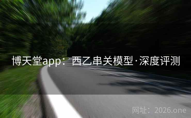 博天堂app:西乙串关模型·深度评测 博天堂app:西乙串关模型·深度评测