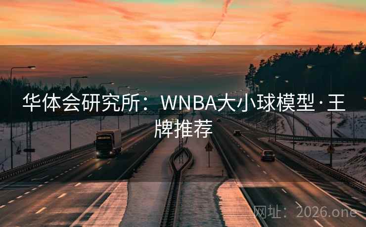 华体会研究所:WNBA大小球模型·王牌推荐 华体会研究所:WNBA大小球模型·王牌推荐