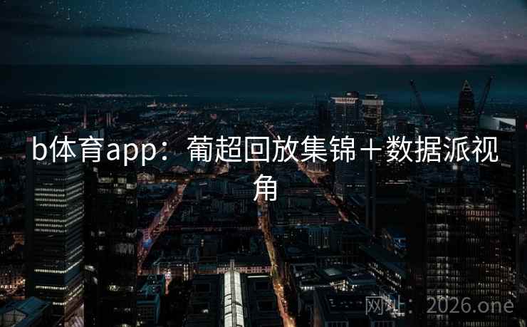 b体育app:葡超回放集锦+数据派视角 b体育app:葡超回放集锦+数据派视角