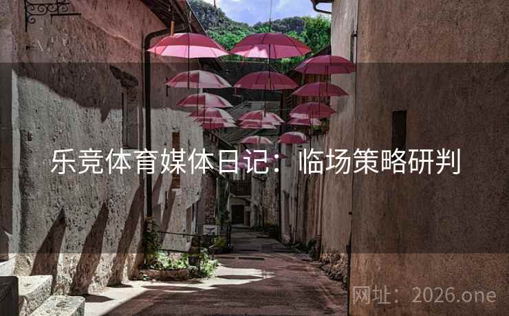 乐竞体育媒体日记:临场策略研判 乐竞体育媒体日记:临场策略研判