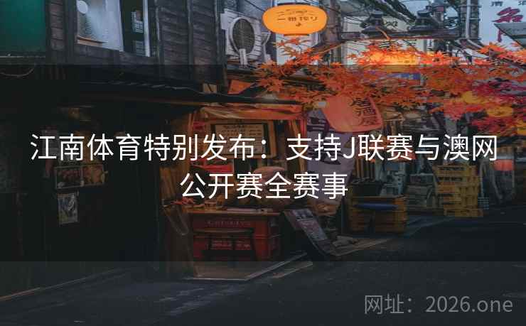 江南体育特别发布:支持J联赛与澳网公开赛全赛事 江南体育特别发布:支持J联赛与澳网公开赛全赛事