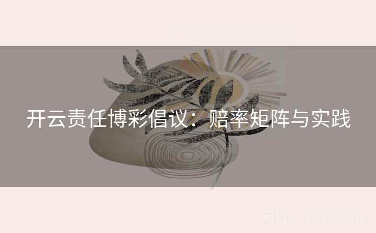 开云责任博彩倡议:赔率矩阵与实践 开云责任博彩倡议:赔率矩阵与实践