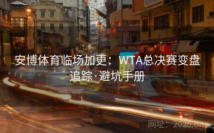 安博体育临场加更:WTA总决赛变盘追踪·避坑手册 安博体育临场加更:WTA总决赛变盘追踪·避坑手册