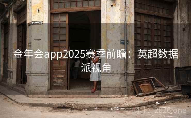 金年会app2025赛季前瞻:英超数据派视角 金年会app2025赛季前瞻:英超数据派视角