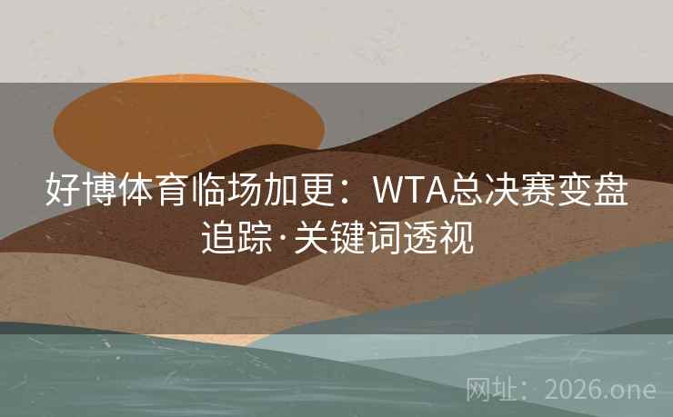 好博体育临场加更:WTA总决赛变盘追踪·关键词透视 好博体育临场加更:WTA总决赛变盘追踪·关键词透视
