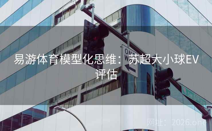 易游体育模型化思维:苏超大小球EV评估 易游体育模型化思维:苏超大小球EV评估