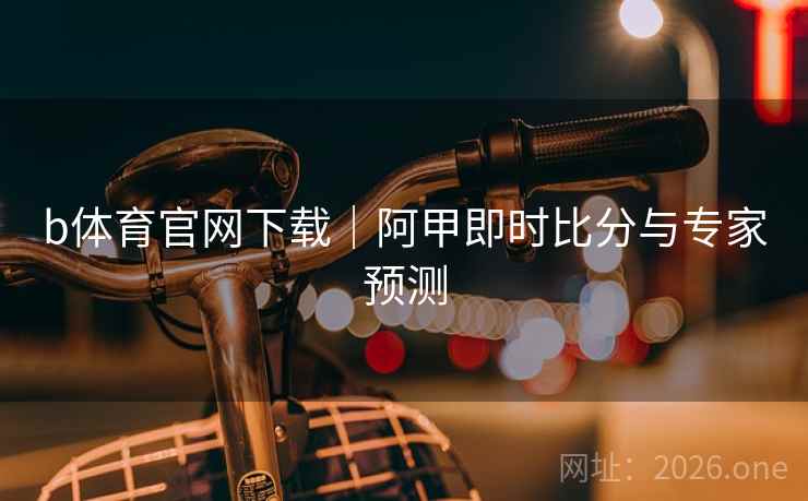 b体育官网下载|阿甲即时比分与专家预测 b体育官网下载|阿甲即时比分与专家预测