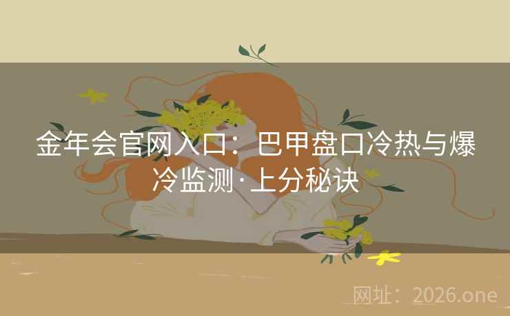 金年会官网入口:巴甲盘口冷热与爆冷监测·上分秘诀 金年会官网入口:巴甲盘口冷热与爆冷监测·上分秘诀
