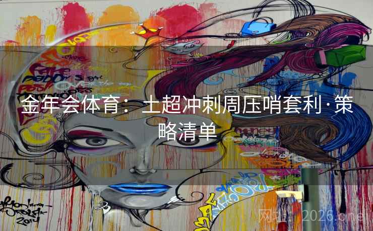 金年会体育:土超冲刺周压哨套利·策略清单 金年会体育:土超冲刺周压哨套利·策略清单