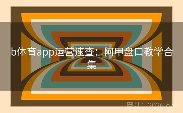 b体育app运营速查:阿甲盘口教学合集 b体育app运营速查:阿甲盘口教学合集