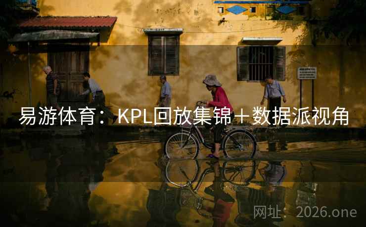 易游体育:KPL回放集锦+数据派视角 易游体育:KPL回放集锦+数据派视角