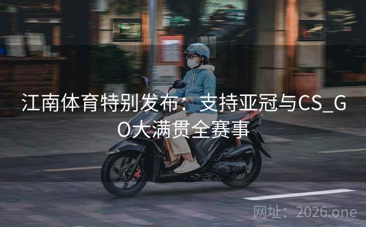 江南体育特别发布:支持亚冠与CS_GO大满贯全赛事 江南体育特别发布:支持亚冠与CS_GO大满贯全赛事