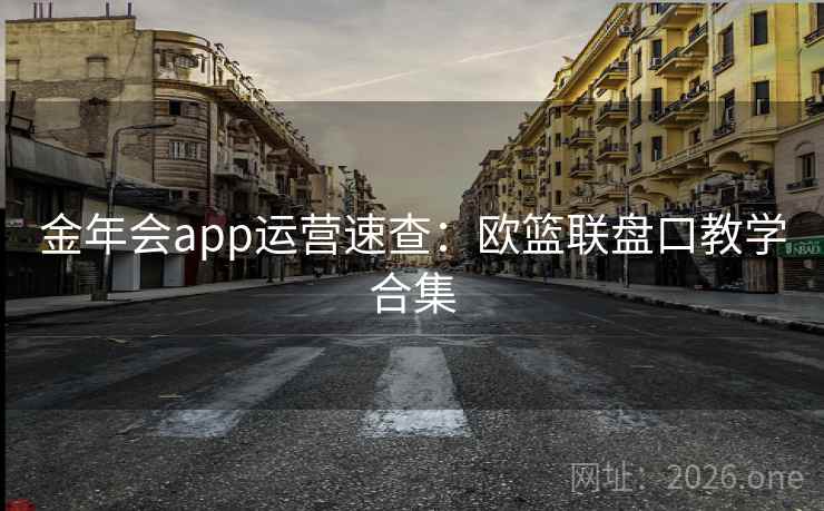 金年会app运营速查:欧篮联盘口教学合集 金年会app运营速查:欧篮联盘口教学合集