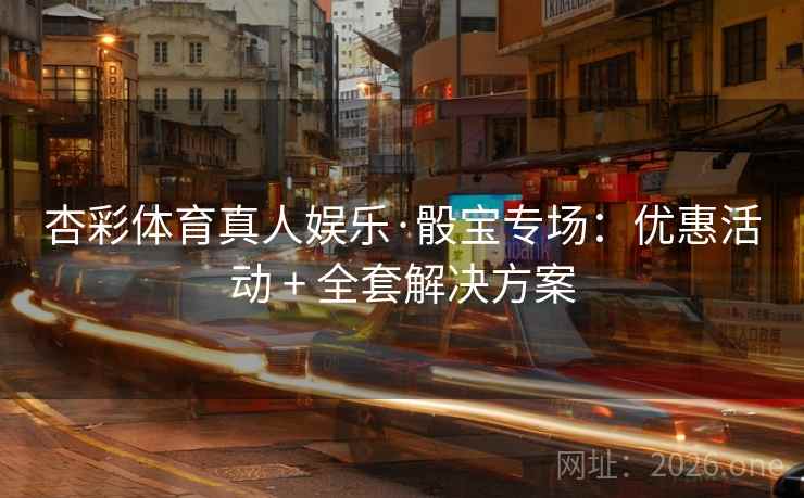 杏彩体育真人娱乐·骰宝专场:优惠活动 + 全套解决方案 杏彩体育真人娱乐·骰宝专场:优惠活动 + 全套解决方案