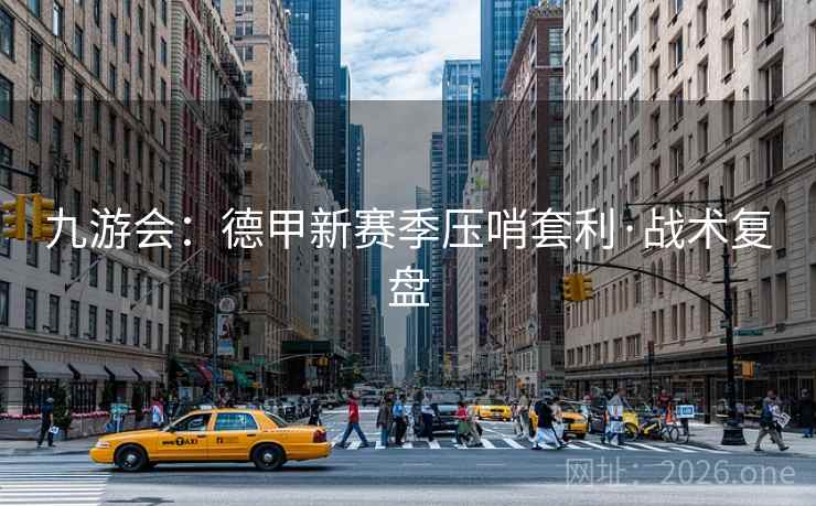 九游会:德甲新赛季压哨套利·战术复盘 九游会:德甲新赛季压哨套利·战术复盘