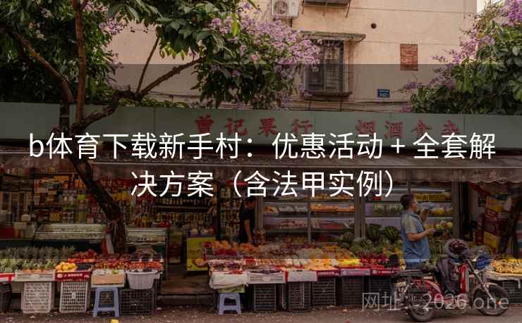 b体育下载新手村:优惠活动 + 全套解决方案(含法甲实例) b体育下载新手村:优惠活动 + 全套解决方案(含法甲实例)