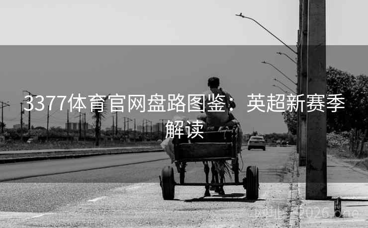 3377体育官网盘路图鉴:英超新赛季解读 3377体育官网盘路图鉴:英超新赛季解读