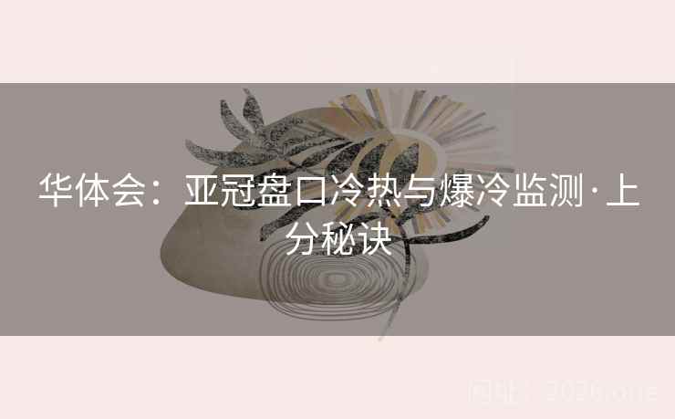 华体会:亚冠盘口冷热与爆冷监测·上分秘诀 华体会:亚冠盘口冷热与爆冷监测·上分秘诀