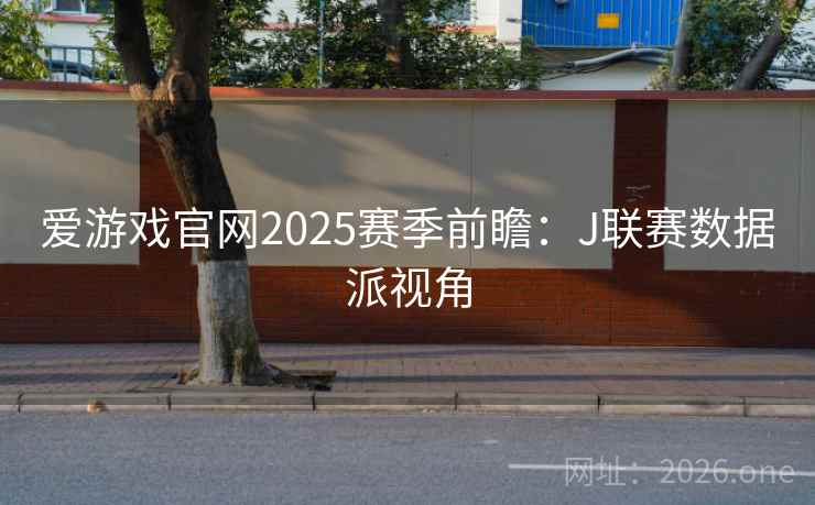 爱游戏官网2025赛季前瞻:J联赛数据派视角 爱游戏官网2025赛季前瞻:J联赛数据派视角