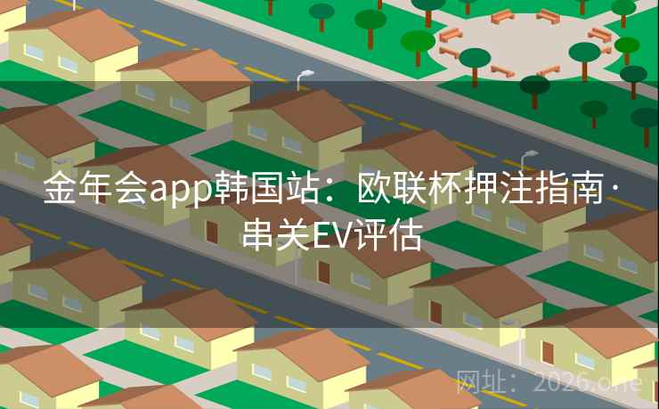 金年会app韩国站:欧联杯押注指南·串关EV评估 金年会app韩国站:欧联杯押注指南·串关EV评估
