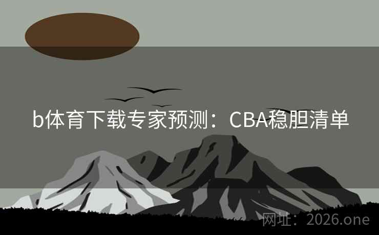 b体育下载专家预测:CBA稳胆清单 b体育下载专家预测:CBA稳胆清单