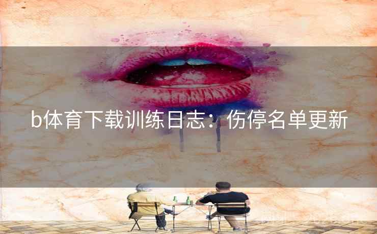 b体育下载训练日志:伤停名单更新 b体育下载训练日志:伤停名单更新
