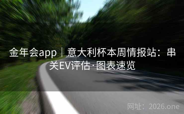 金年会app|意大利杯本周情报站:串关EV评估·图表速览 金年会app|意大利杯本周情报站:串关EV评估·图表速览