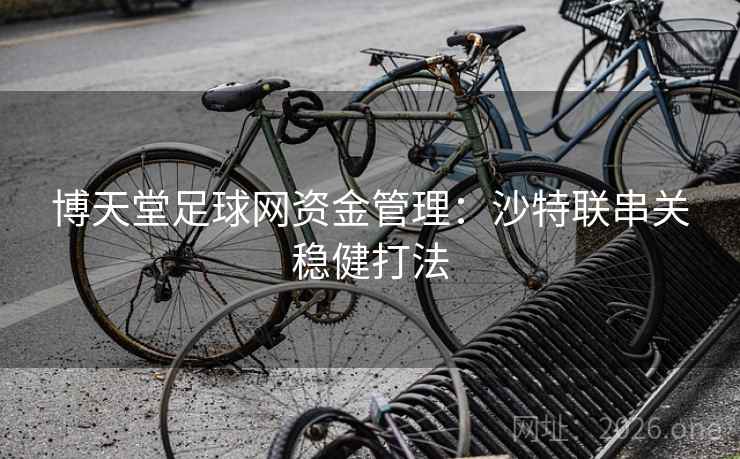 博天堂足球网资金管理:沙特联串关稳健打法 博天堂足球网资金管理:沙特联串关稳健打法