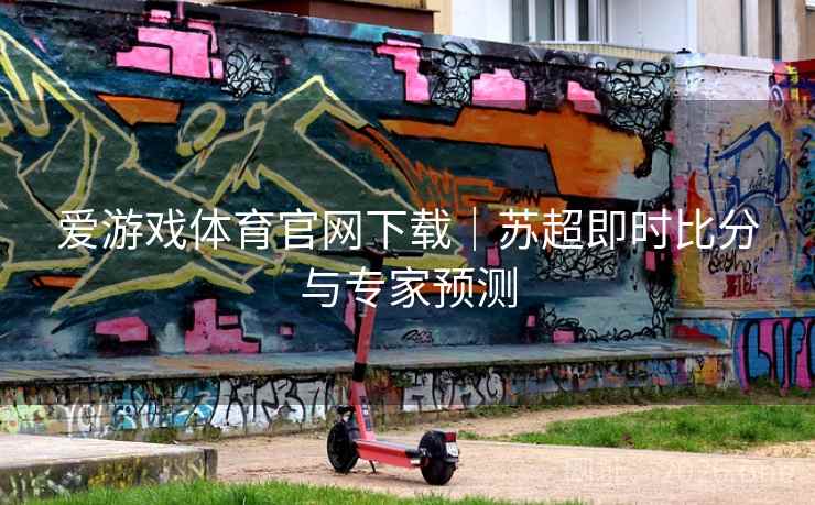 爱游戏体育官网下载|苏超即时比分与专家预测 爱游戏体育官网下载|苏超即时比分与专家预测