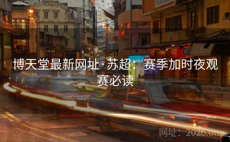 博天堂最新网址·苏超:赛季加时夜观赛必读