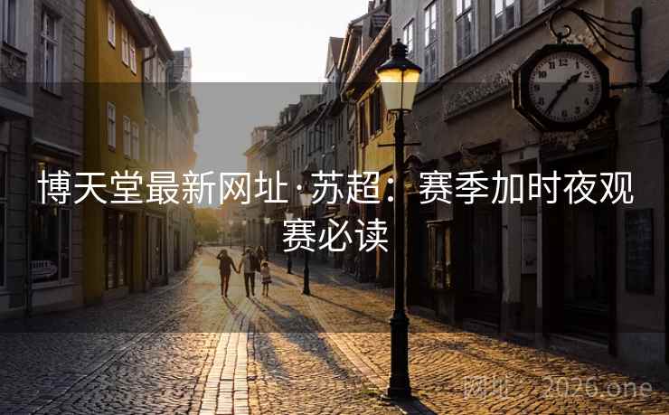 博天堂最新网址·苏超:赛季加时夜观赛必读 博天堂最新网址·苏超:赛季加时夜观赛必读