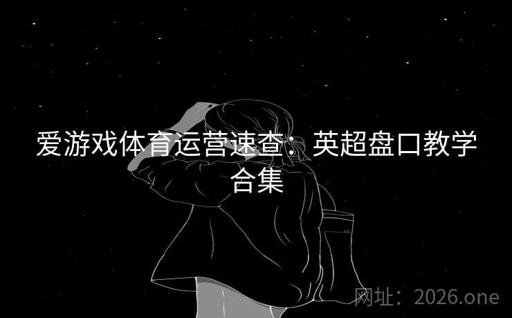 爱游戏体育运营速查:英超盘口教学合集 爱游戏体育运营速查:英超盘口教学合集