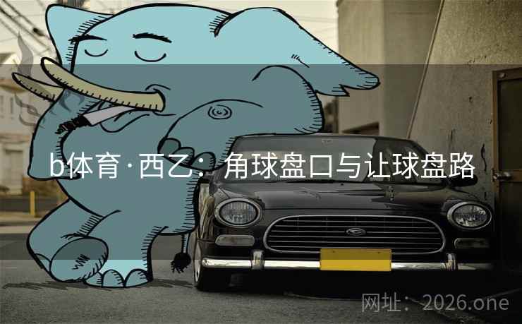 b体育·西乙:角球盘口与让球盘路 b体育·西乙:角球盘口与让球盘路