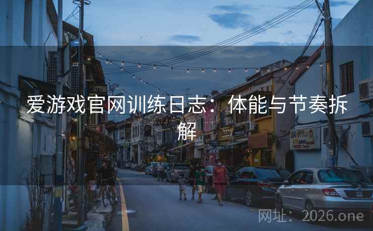 爱游戏官网训练日志:体能与节奏拆解 爱游戏官网训练日志:体能与节奏拆解