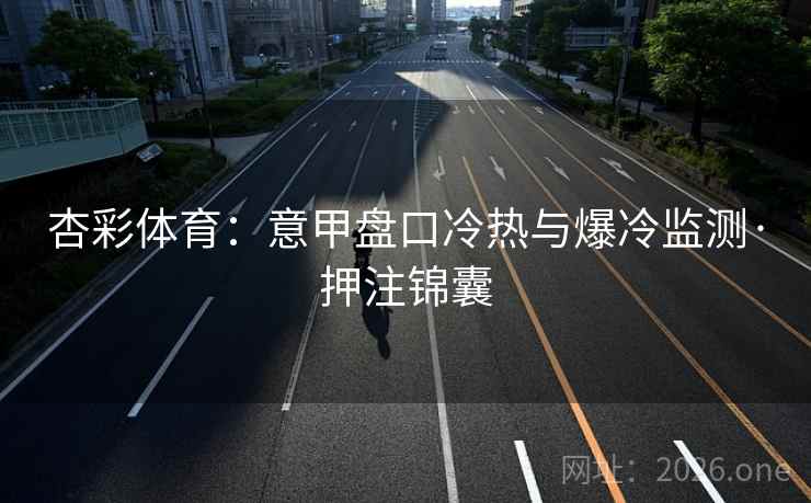 杏彩体育:意甲盘口冷热与爆冷监测·押注锦囊 杏彩体育:意甲盘口冷热与爆冷监测·押注锦囊