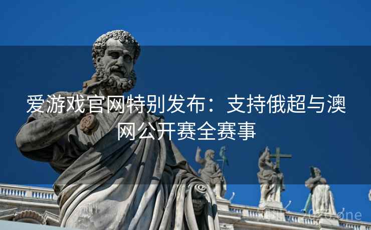 爱游戏官网特别发布:支持俄超与澳网公开赛全赛事 爱游戏官网特别发布:支持俄超与澳网公开赛全赛事