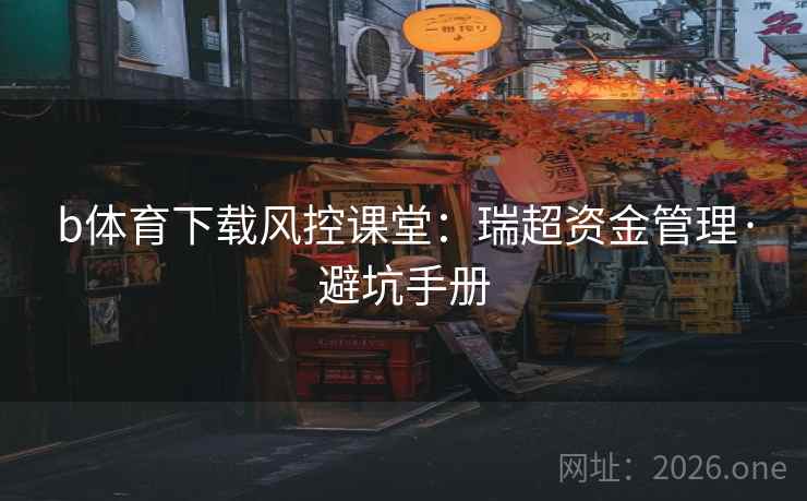 b体育下载风控课堂:瑞超资金管理·避坑手册 b体育下载风控课堂:瑞超资金管理·避坑手册
