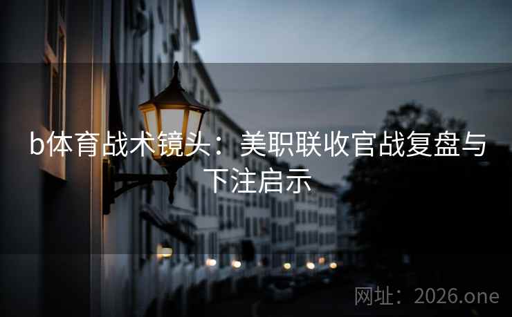 b体育战术镜头:美职联收官战复盘与下注启示 b体育战术镜头:美职联收官战复盘与下注启示