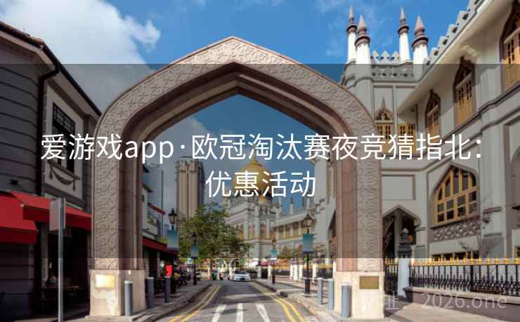 爱游戏app·欧冠淘汰赛夜竞猜指北:优惠活动 爱游戏app·欧冠淘汰赛夜竞猜指北:优惠活动