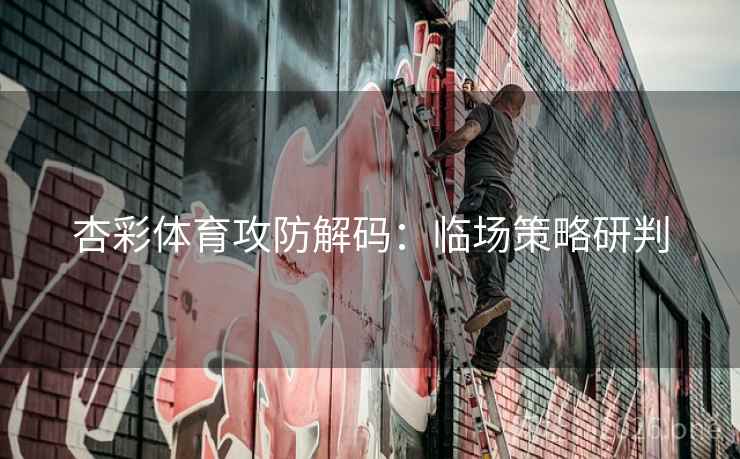 杏彩体育攻防解码:临场策略研判 杏彩体育攻防解码:临场策略研判