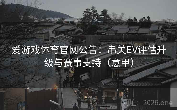 爱游戏体育官网公告:串关EV评估升级与赛事支持(意甲) 爱游戏体育官网公告:串关EV评估升级与赛事支持(意甲)