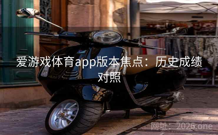 爱游戏体育app版本焦点:历史成绩对照 爱游戏体育app版本焦点:历史成绩对照