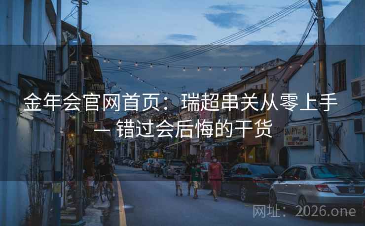 金年会官网首页:瑞超串关从零上手 — 错过会后悔的干货 金年会官网首页:瑞超串关从零上手 — 错过会后悔的干货