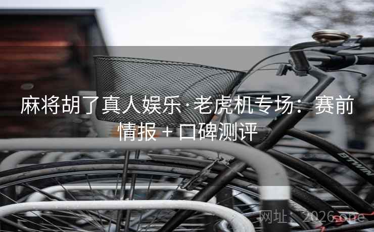 麻将胡了真人娱乐·老虎机专场:赛前情报 + 口碑测评