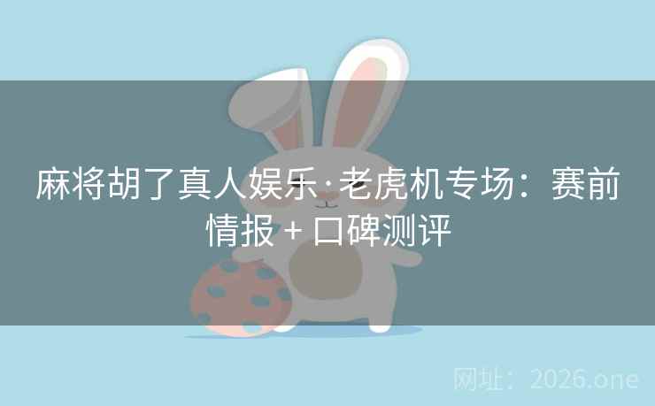 麻将胡了真人娱乐·老虎机专场:赛前情报 + 口碑测评 麻将胡了真人娱乐·老虎机专场:赛前情报 + 口碑测评