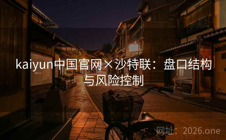kaiyun中国官网×沙特联:盘口结构与风险控制 kaiyun中国官网×沙特联:盘口结构与风险控制