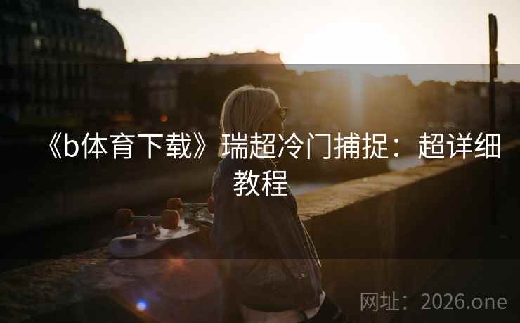 《b体育下载》瑞超冷门捕捉:超详细教程 《b体育下载》瑞超冷门捕捉:超详细教程